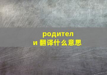 родители 翻译什么意思